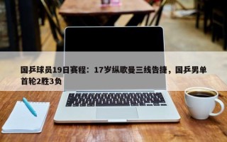 国乒球员19日赛程：17岁纵歌曼三线告捷，国乒男单首轮2胜3负