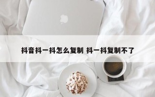 抖音抖一抖怎么复制 抖一抖复制不了