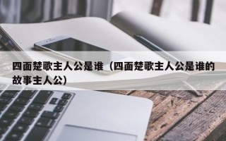 四面楚歌主人公是谁（四面楚歌主人公是谁的故事主人公）