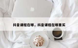 抖音课程在哪，抖音课程在哪里买