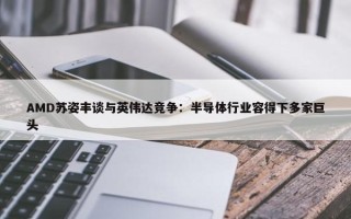 AMD苏姿丰谈与英伟达竞争：半导体行业容得下多家巨头