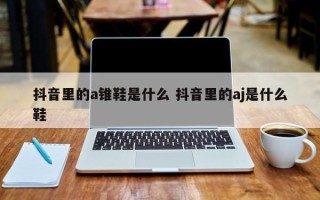 抖音里的a锥鞋是什么 抖音里的aj是什么鞋