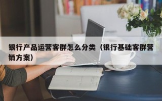 银行产品运营客群怎么分类（银行基础客群营销方案）