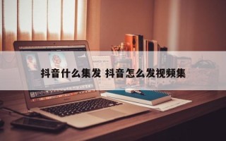 抖音什么集发 抖音怎么发视频集