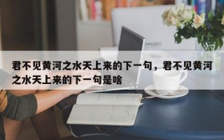 君不见黄河之水天上来的下一句，君不见黄河之水天上来的下一句是啥