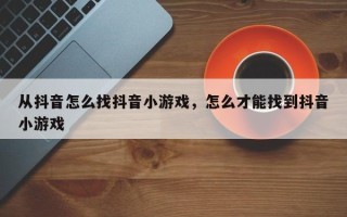 从抖音怎么找抖音小游戏，怎么才能找到抖音小游戏