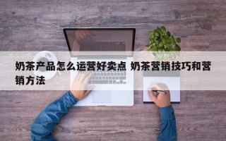 奶茶产品怎么运营好卖点 奶茶营销技巧和营销方法