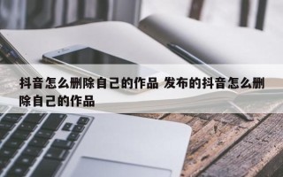 抖音怎么删除自己的作品 发布的抖音怎么删除自己的作品