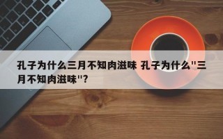 孔子为什么三月不知肉滋味 孔子为什么"三月不知肉滋味"?