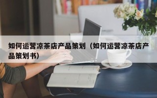 如何运营凉茶店产品策划（如何运营凉茶店产品策划书）