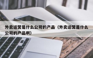 外卖运营是什么公司的产品（外卖运营是什么公司的产品啊）