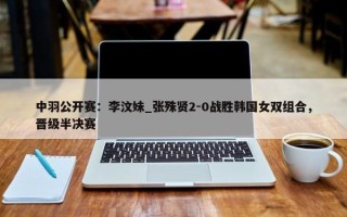 中羽公开赛：李汶妹_张殊贤2-0战胜韩国女双组合，晋级半决赛