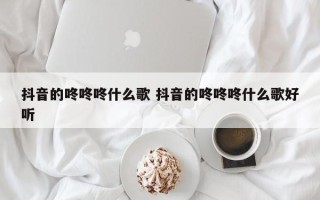 抖音的咚咚咚什么歌 抖音的咚咚咚什么歌好听