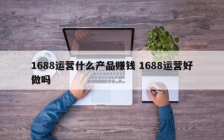 1688运营什么产品赚钱 1688运营好做吗