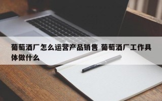 葡萄酒厂怎么运营产品销售 葡萄酒厂工作具体做什么