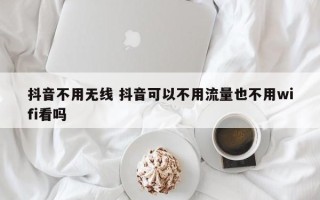 抖音不用无线 抖音可以不用流量也不用wifi看吗