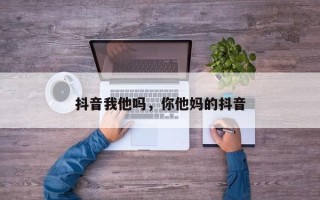 抖音我他吗，你他妈的抖音