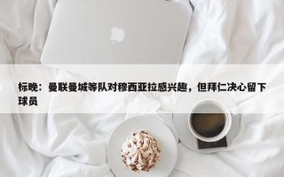 标晚：曼联曼城等队对穆西亚拉感兴趣，但拜仁决心留下球员