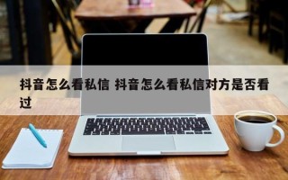 抖音怎么看私信 抖音怎么看私信对方是否看过