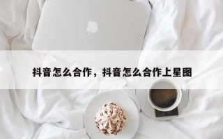 抖音怎么合作，抖音怎么合作上星图