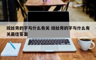 绞丝旁的字与什么有关 绞丝旁的字与什么有关最佳答案