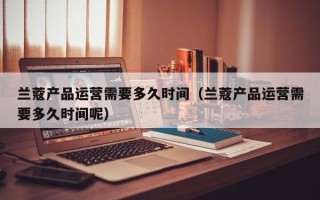 兰蔻产品运营需要多久时间（兰蔻产品运营需要多久时间呢）