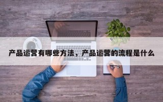 产品运营有哪些方法，产品运营的流程是什么