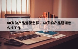 40岁做产品运营怎样，40岁的产品经理怎么找工作