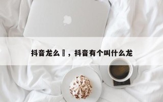 抖音龙么嚒，抖音有个叫什么龙