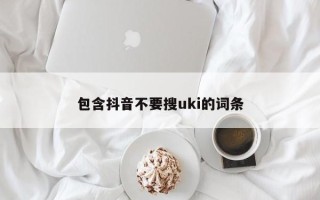 包含抖音不要搜uki的词条