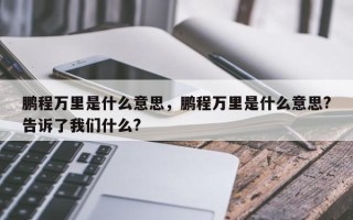 鹏程万里是什么意思，鹏程万里是什么意思?告诉了我们什么?