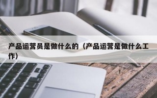 产品运营员是做什么的（产品运营是做什么工作）