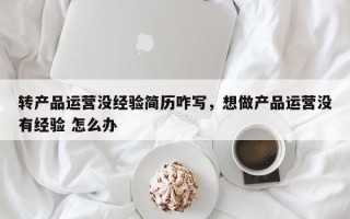 转产品运营没经验简历咋写，想做产品运营没有经验 怎么办