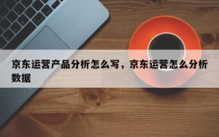 京东运营产品分析怎么写，京东运营怎么分析数据