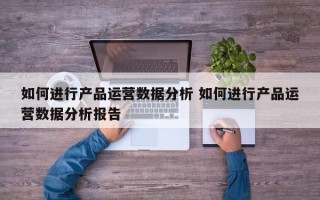 如何进行产品运营数据分析 如何进行产品运营数据分析报告