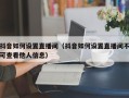 抖音如何设置直播间（抖音如何设置直播间不可查看他人信息）