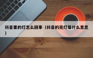 抖音里的灯怎么回事（抖音的亮灯是什么意思）