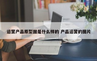 运营产品原型图是什么样的 产品运营的图片