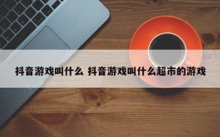 抖音游戏叫什么 抖音游戏叫什么超市的游戏