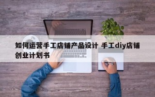 如何运营手工店铺产品设计 手工diy店铺创业计划书