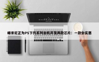 曝索尼正为PS下代系列主机开发两款芯片：一款会实惠