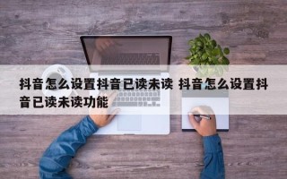 抖音怎么设置抖音已读未读 抖音怎么设置抖音已读未读功能