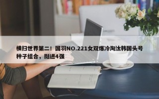 横扫世界第二！国羽NO.221女双爆冷淘汰韩国头号种子组合，挺进4强