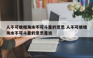 人不可貌相海水不可斗量的意思 人不可貌相海水不可斗量的意思是说