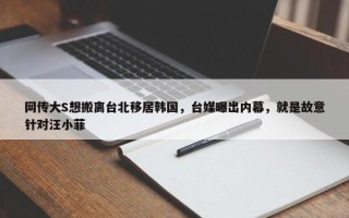 网传大S想搬离台北移居韩国，台媒曝出内幕，就是故意针对汪小菲