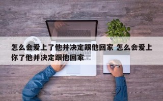 怎么会爱上了他并决定跟他回家 怎么会爱上你了他并决定跟他回家