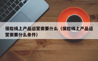 保险线上产品运营需要什么（保险线上产品运营需要什么条件）