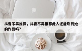 抖音不再推荐，抖音不再推荐此人还能刷到她的作品吗?