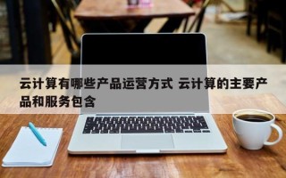 云计算有哪些产品运营方式 云计算的主要产品和服务包含