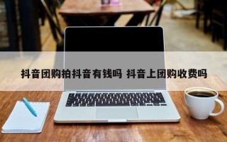 抖音团购拍抖音有钱吗 抖音上团购收费吗